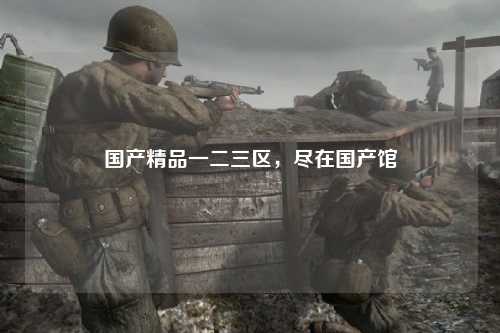 国产精品一二三区，尽在国产馆