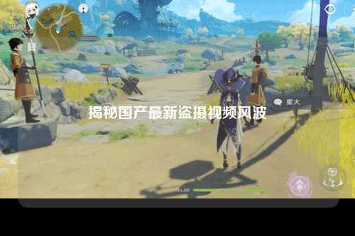 揭秘国产最新盗摄视频风波