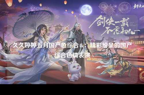 久久婷婷五月国产色综合4k：精彩纷呈的国产综合色情表演