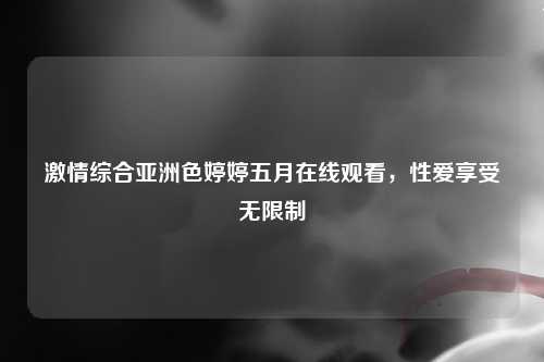 激情综合亚洲色婷婷五月在线观看，性爱享受无限制