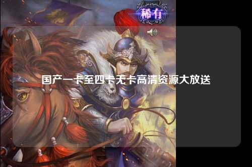 国产一卡至四卡无卡高清资源大放送