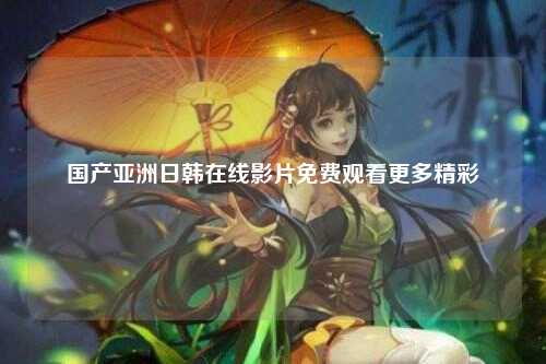 国产亚洲日韩在线影片免费观看更多精彩