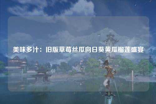 美味多汁：旧版草莓丝瓜向日葵黄瓜榴莲盛宴