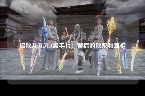 揭秘九九九A级毛片：背后的秘密和真相