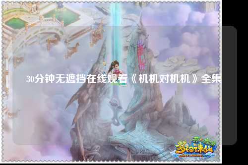 30分钟无遮挡在线观看《机机对机机》全集