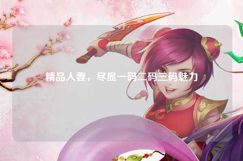 精品人妻，尽显一码二码三码魅力