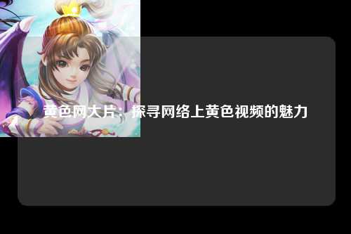 黄色网大片：探寻网络上黄色视频的魅力