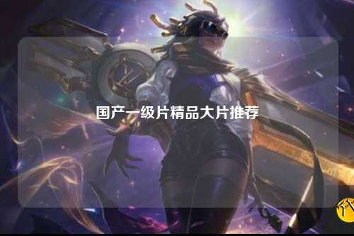国产一级片精品大片推荐