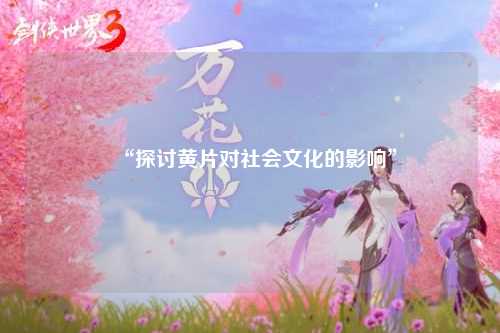 “探讨黄片对社会文化的影响”