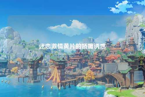 迷恋激情黄片的娇媚诱惑