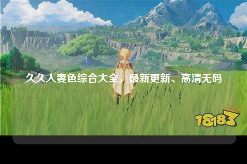 久久人妻色综合大全，最新更新、高清无码