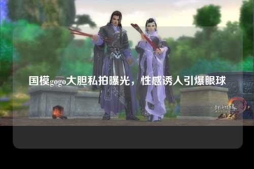 国模gogo大胆私拍曝光，性感诱人引爆眼球