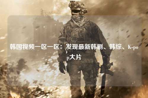韩国视频一区一区：发现最新韩剧、韩综、K-pop大片