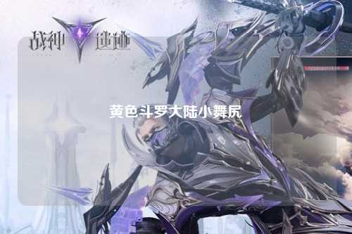 黄色斗罗大陆小舞尻屄