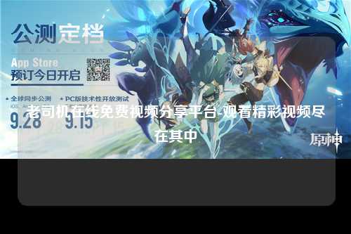 老司机在线免费视频分享平台-观看精彩视频尽在其中
