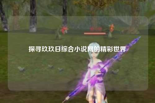 探寻玖玖日综合小说网的精彩世界