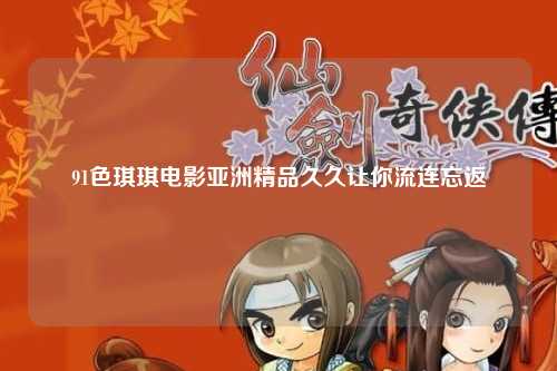 91色琪琪电影亚洲精品久久让你流连忘返