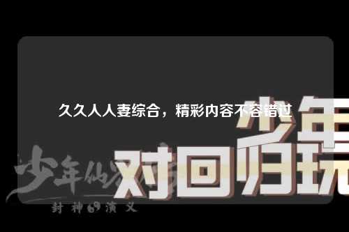 久久人人妻综合，精彩内容不容错过