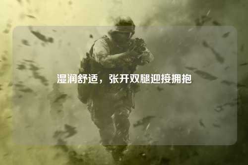 湿润舒适，张开双腿迎接拥抱