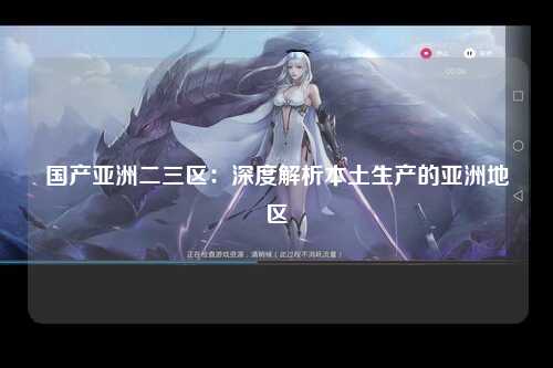 国产亚洲二三区：深度解析本土生产的亚洲地区