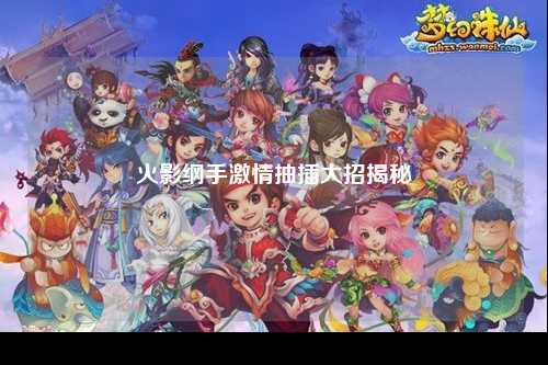 火影纲手激情抽插大招揭秘