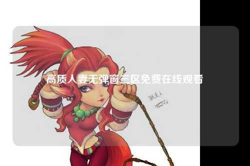 高质人妻无弹窗三区免费在线观看