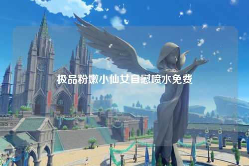 极品粉嫩小仙女自慰喷水免费