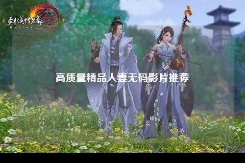 高质量精品人妻无码影片推荐