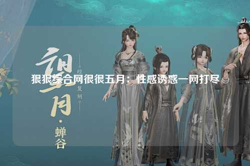 狠狠综合网很很五月：性感诱惑一网打尽