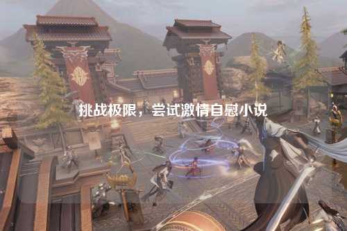 挑战极限，尝试激情自慰小说