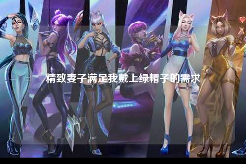 精致妻子满足我戴上绿帽子的需求