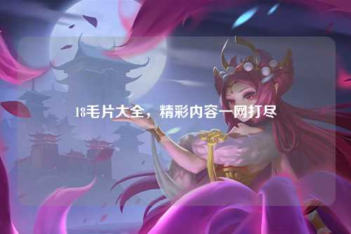 18毛片大全，精彩内容一网打尽
