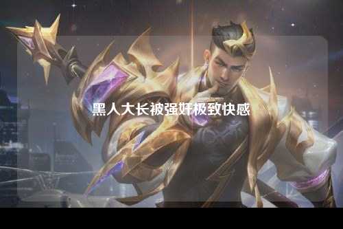黑人大长被强奸极致快感