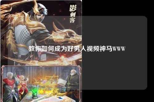 教你如何成为好男人视频神马WWW