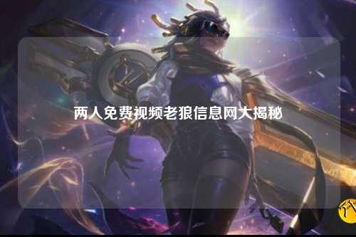 两人免费视频老狼信息网大揭秘