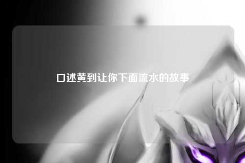 口述黄到让你下面流水的故事
