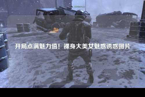 开局点满魅力值！裸身大美女魅惑诱惑图片