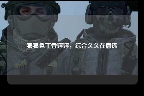 狠狠色丁香婷婷，综合久久在意深