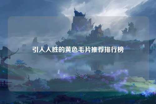 引人入胜的黄色毛片推荐排行榜