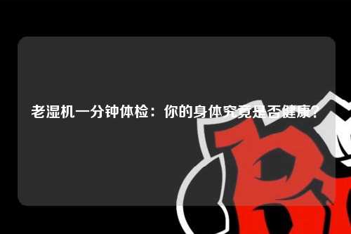 老湿机一分钟体检：你的身体究竟是否健康？