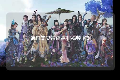 韩国美女裸体福利视频19禁