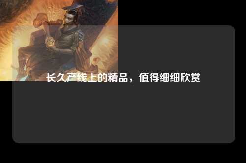 长久产线上的精品，值得细细欣赏