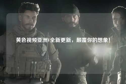 黄色视频亚洲V全新更新，颠覆你的想象！
