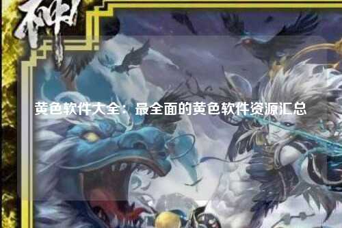 黄色软件大全：最全面的黄色软件资源汇总