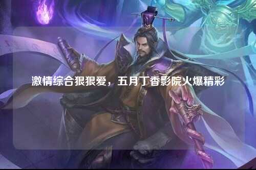 激情综合狠狠爱，五月丁香影院火爆精彩