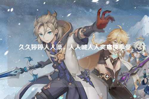 久久婷婷人人澡，人人喊人人爽痛快享受