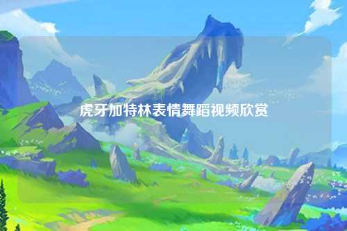 虎牙加特林表情舞蹈视频欣赏