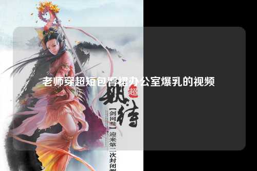 老师穿超短包臀裙办公室爆乳的视频