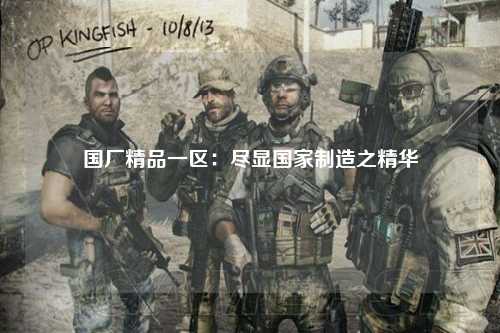 国厂精品一区：尽显国家制造之精华