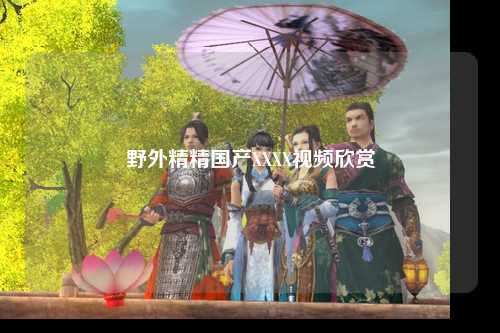 野外精精国产XXXX视频欣赏